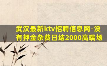武汉最新ktv招聘信息网-没有押金杂费日结2000高端场